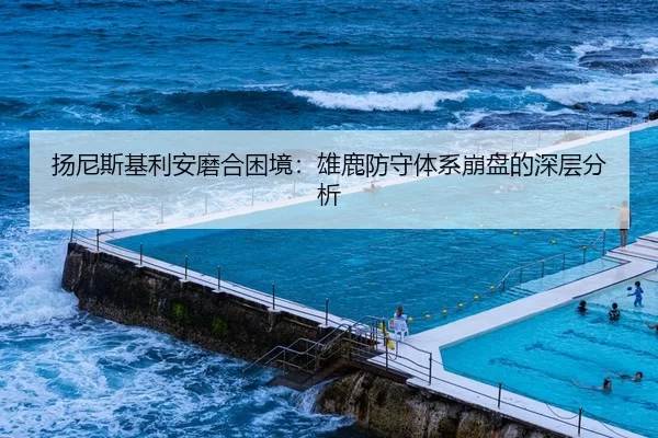 扬尼斯基利安磨合困境：雄鹿防守体系崩盘的深层分析