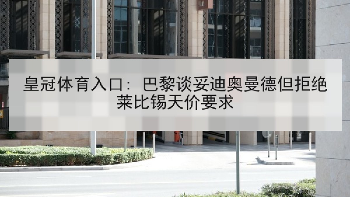 皇冠体育入口: 巴黎谈妥迪奥曼德但拒绝莱比锡天价要求