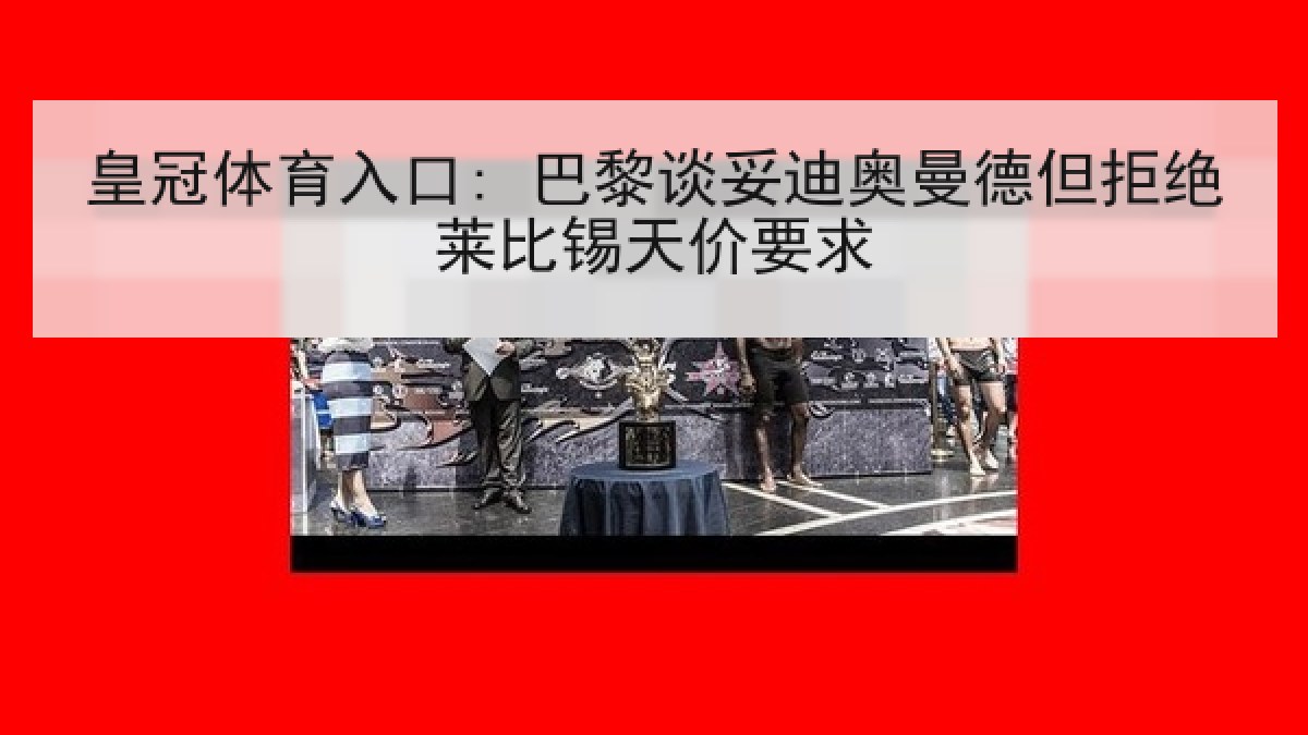 皇冠体育入口: 巴黎谈妥迪奥曼德但拒绝莱比锡天价要求