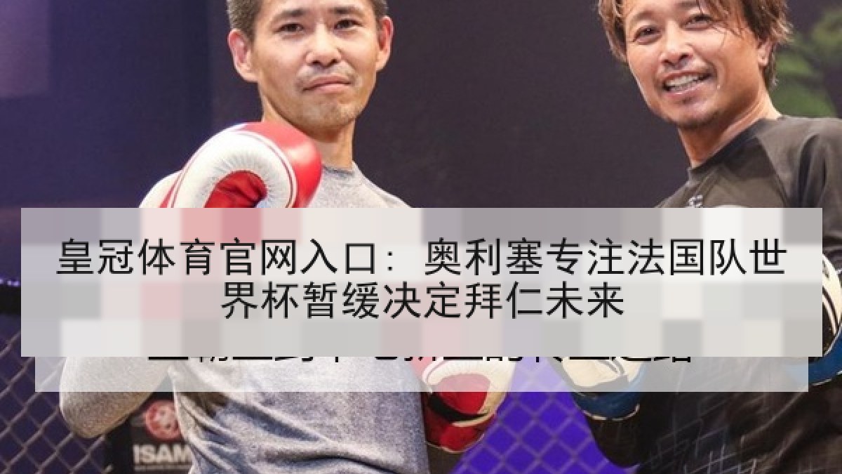 皇冠体育官网入口: 奥利塞专注法国队世界杯暂缓决定拜仁未来