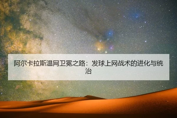 阿尔卡拉斯温网卫冕之路：发球上网战术的进化与统治