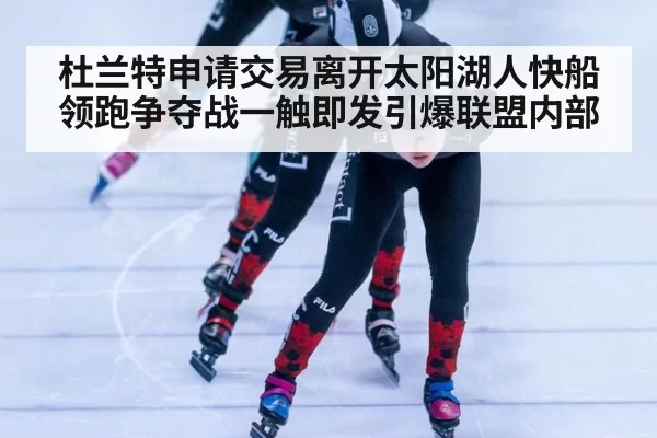 杜兰特申请交易离开太阳湖人快船领跑争夺战一触即发引爆联盟内部