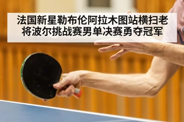 法国新星勒布伦阿拉木图站横扫老将波尔挑战赛男单决赛勇夺冠军