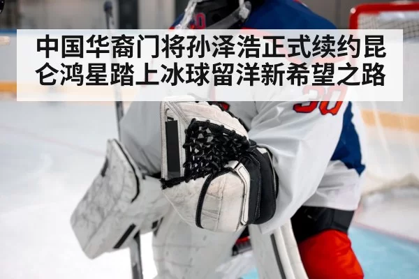 中国华裔门将孙泽浩正式续约昆仑鸿星踏上冰球留洋新希望之路