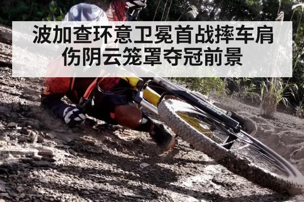 波加查环意卫冕首战摔车肩伤阴云笼罩夺冠前景