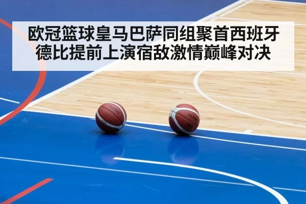 欧冠篮球皇马巴萨同组聚首西班牙德比提前上演宿敌激情巅峰对决