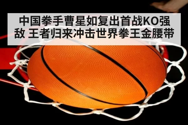 中国拳手曹星如复出首战KO强敌 王者归来冲击世界拳王金腰带